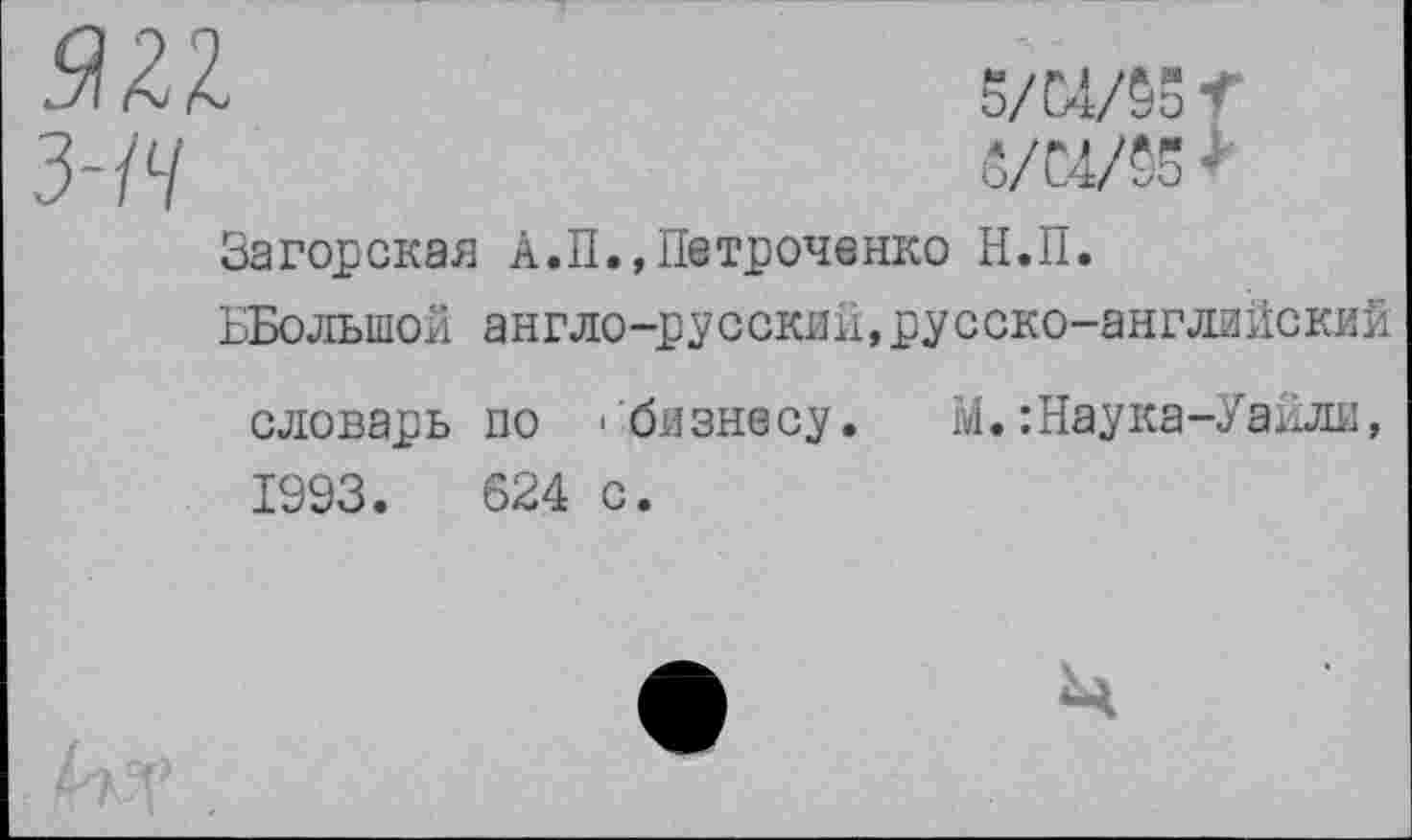 ﻿$22.	5/04/55 -Г
3-/7	0/04/55*
Загорская А.П., Петроченко Н.П.
ББолыпой англо-русский,русско-английский словарь по 'бизнесу.	М.:Наука-Уайли,
1993.	624 с.